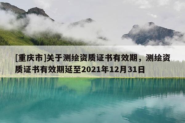 [重慶市]關于測繪資質證書有效期，測繪資質證書有效期延至2021年12月31日