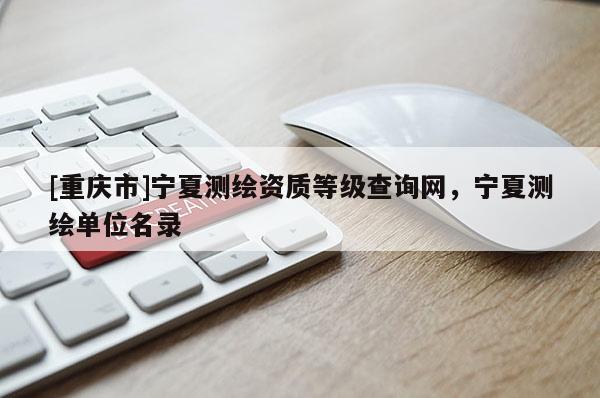 [重慶市]寧夏測繪資質等級查詢網，寧夏測繪單位名錄