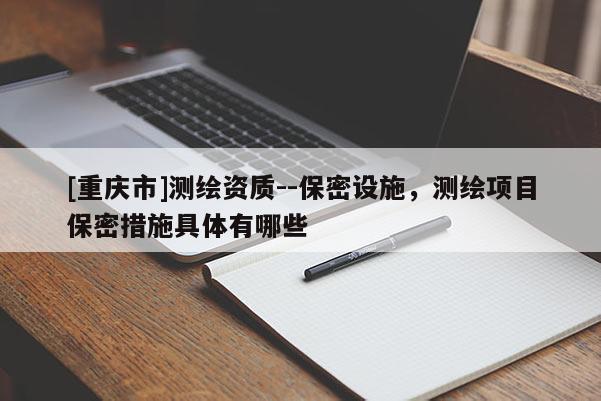 [重慶市]測繪資質--保密設施，測繪項目保密措施具體有哪些