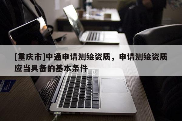 [重慶市]中通申請測繪資質，申請測繪資質應當具備的基本條件