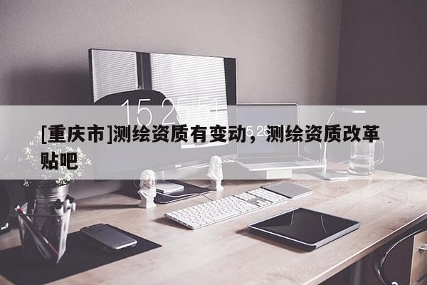 [重慶市]測繪資質有變動，測繪資質改革 貼吧