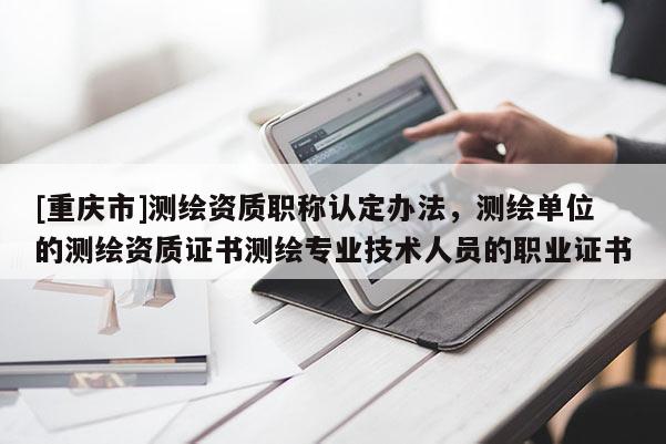 [重慶市]測繪資質職稱認定辦法，測繪單位的測繪資質證書測繪專業技術人員的職業證書