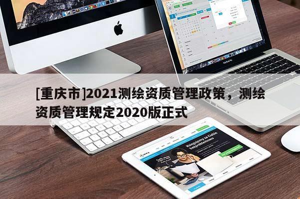 [重慶市]2021測繪資質管理政策，測繪資質管理規定2020版正式