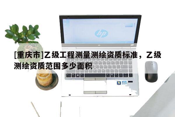 [重慶市]乙級工程測量測繪資質標準，乙級測繪資質范圍多少面積