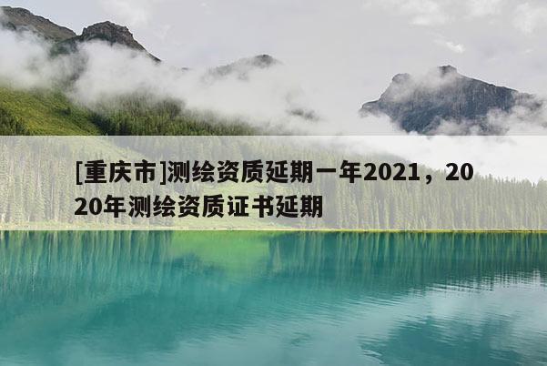 [重慶市]測繪資質延期一年2021，2020年測繪資質證書延期