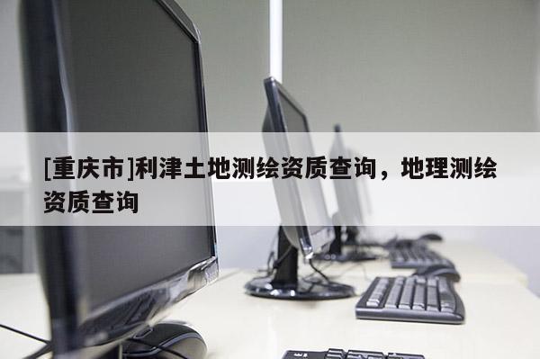 [重慶市]利津土地測繪資質查詢，地理測繪資質查詢