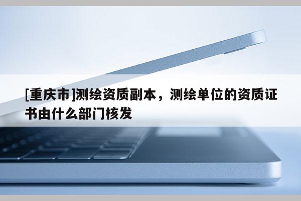 [重慶市]測繪資質副本，測繪單位的資質證書由什么部門核發(fā)
