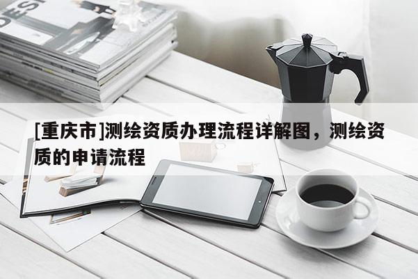 [重慶市]測(cè)繪資質(zhì)辦理流程詳解圖，測(cè)繪資質(zhì)的申請(qǐng)流程
