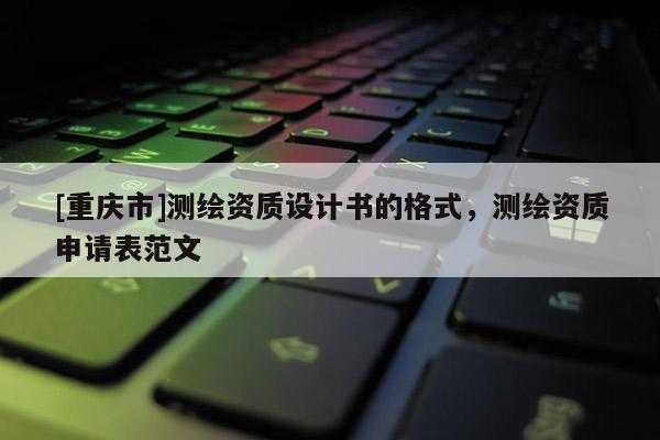 [重慶市]測繪資質設計書的格式，測繪資質申請表范文