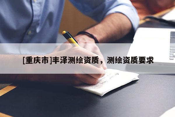 [重慶市]豐澤測繪資質(zhì)，測繪資質(zhì)要求