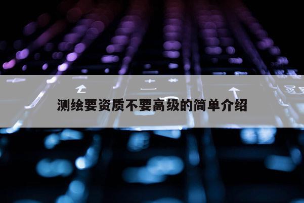 測繪要資質不要高級的簡單介紹