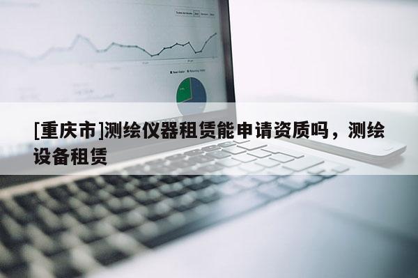 [重慶市]測繪儀器租賃能申請資質嗎，測繪設備租賃