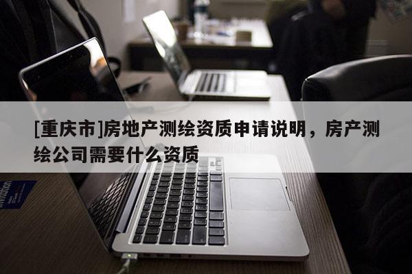 [重慶市]房地產測繪資質申請說明，房產測繪公司需要什么資質