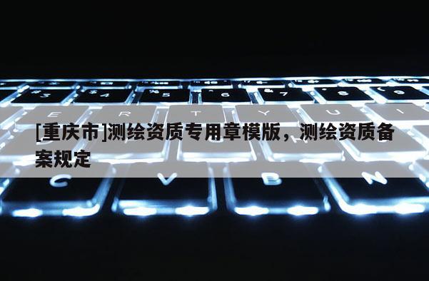 [重慶市]測繪資質(zhì)專用章模版，測繪資質(zhì)備案規(guī)定
