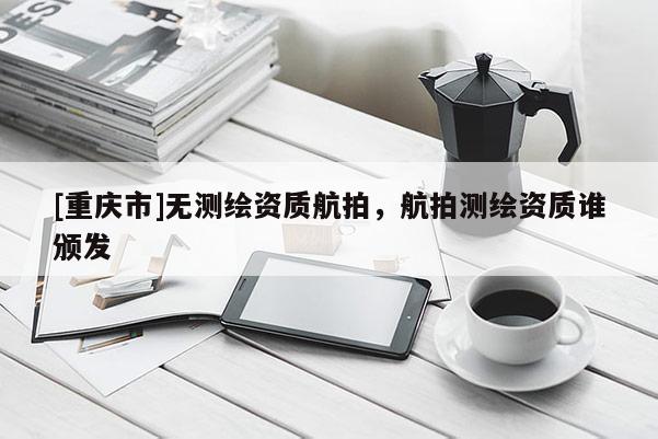 [重慶市]無(wú)測(cè)繪資質(zhì)航拍，航拍測(cè)繪資質(zhì)誰(shuí)頒發(fā)