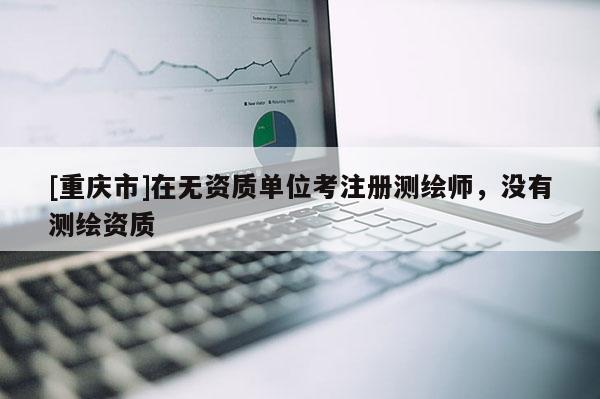 [重慶市]在無資質單位考注冊測繪師，沒有測繪資質