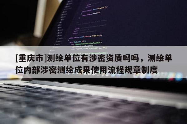 [重慶市]測繪單位有涉密資質嗎嗎，測繪單位內部涉密測繪成果使用流程規章制度