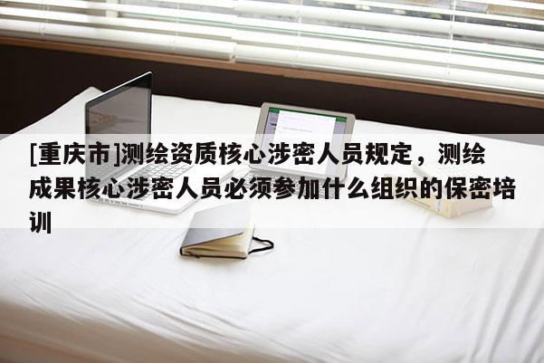 [重慶市]測(cè)繪資質(zhì)核心涉密人員規(guī)定，測(cè)繪成果核心涉密人員必須參加什么組織的保密培訓(xùn)