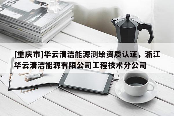 [重慶市]華云清潔能源測繪資質認證，浙江華云清潔能源有限公司工程技術分公司