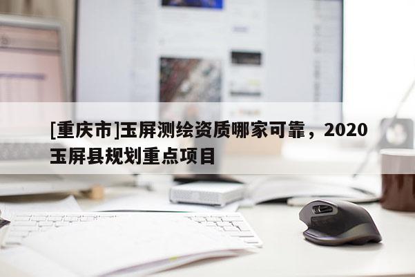 [重慶市]玉屏測(cè)繪資質(zhì)哪家可靠，2020玉屏縣規(guī)劃重點(diǎn)項(xiàng)目