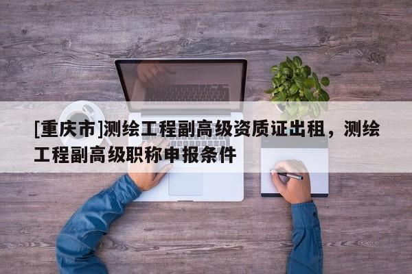 [重慶市]測繪工程副高級資質證出租，測繪工程副高級職稱申報條件