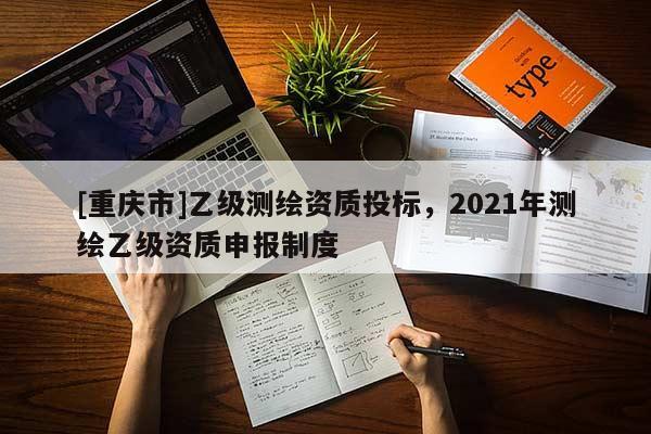 [重慶市]乙級測繪資質投標，2021年測繪乙級資質申報制度