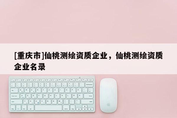 [重慶市]仙桃測繪資質企業，仙桃測繪資質企業名錄