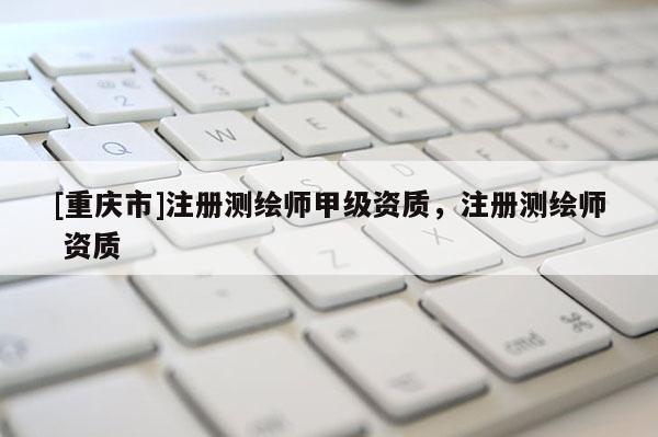 [重慶市]注冊測繪師甲級資質，注冊測繪師 資質
