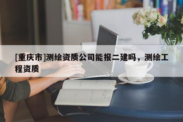 [重慶市]測繪資質公司能報二建嗎，測繪工程資質