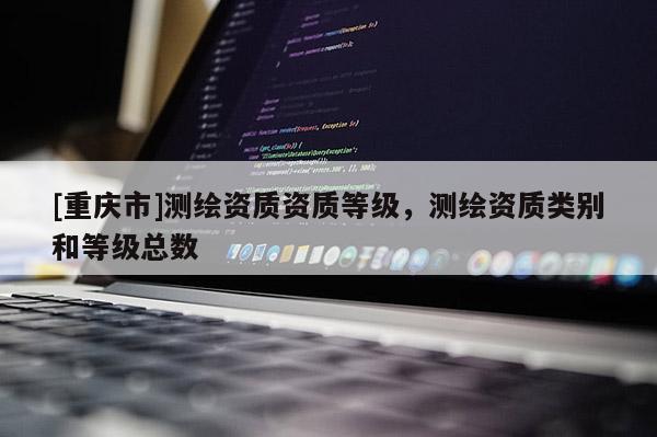 [重慶市]測繪資質資質等級，測繪資質類別和等級總數