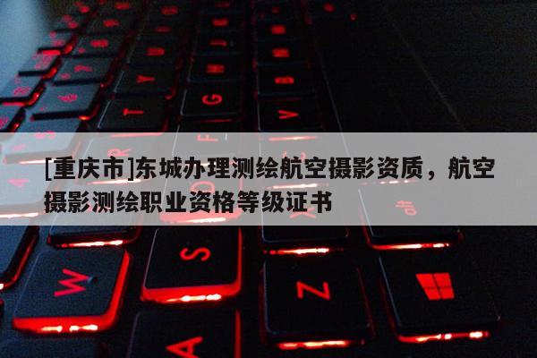 [重慶市]東城辦理測繪航空攝影資質，航空攝影測繪職業資格等級證書