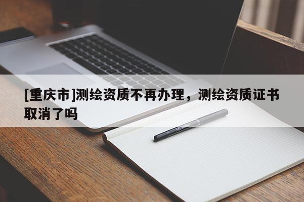 [重慶市]測繪資質不再辦理，測繪資質證書取消了嗎