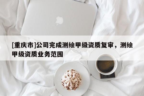 [重慶市]公司完成測(cè)繪甲級(jí)資質(zhì)復(fù)審，測(cè)繪甲級(jí)資質(zhì)業(yè)務(wù)范圍