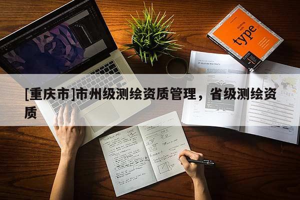 [重慶市]市州級(jí)測(cè)繪資質(zhì)管理，省級(jí)測(cè)繪資質(zhì)