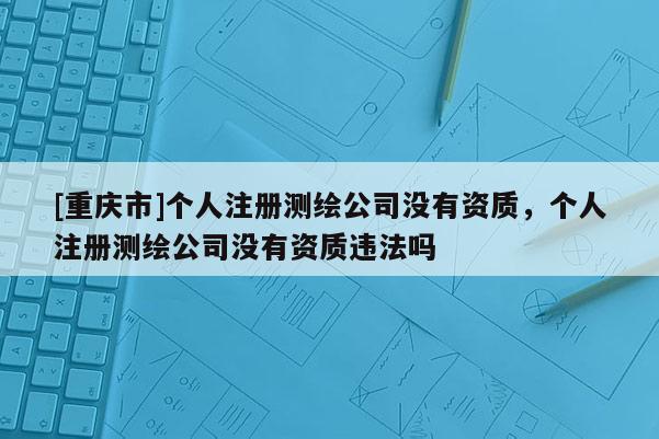 [重慶市]個人注冊測繪公司沒有資質，個人注冊測繪公司沒有資質違法嗎