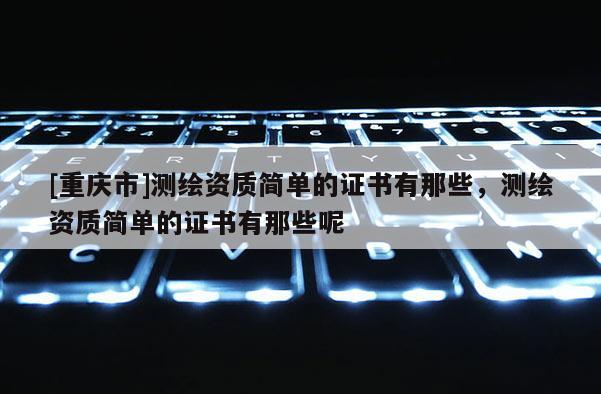 [重慶市]測繪資質簡單的證書有那些，測繪資質簡單的證書有那些呢