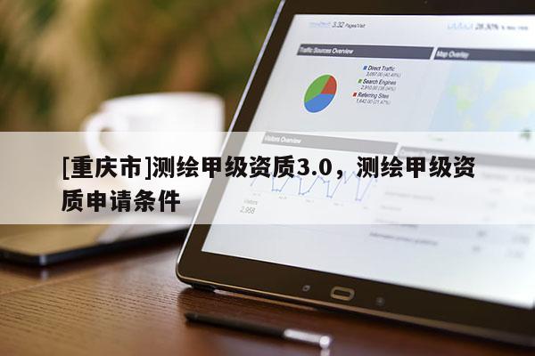 [重慶市]測繪甲級資質3.0，測繪甲級資質申請條件