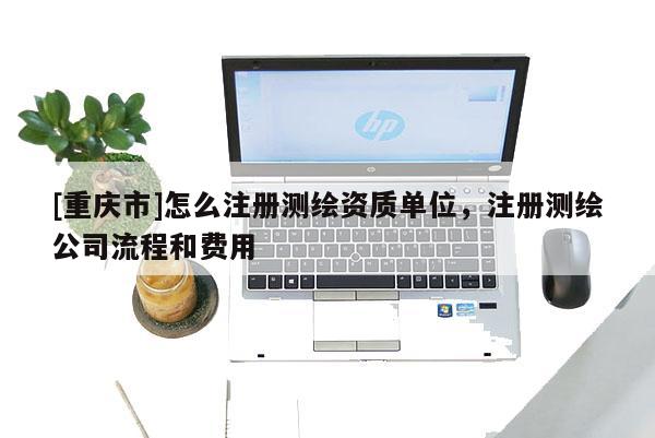 [重慶市]怎么注冊(cè)測(cè)繪資質(zhì)單位，注冊(cè)測(cè)繪公司流程和費(fèi)用