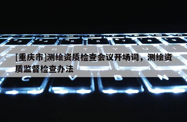 [重慶市]測繪資質(zhì)檢查會議開場詞，測繪資質(zhì)監(jiān)督檢查辦法