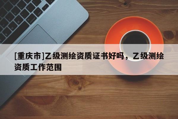 [重慶市]乙級測繪資質證書好嗎，乙級測繪資質工作范圍