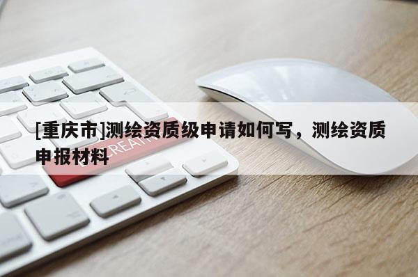 [重慶市]測繪資質級申請如何寫，測繪資質申報材料