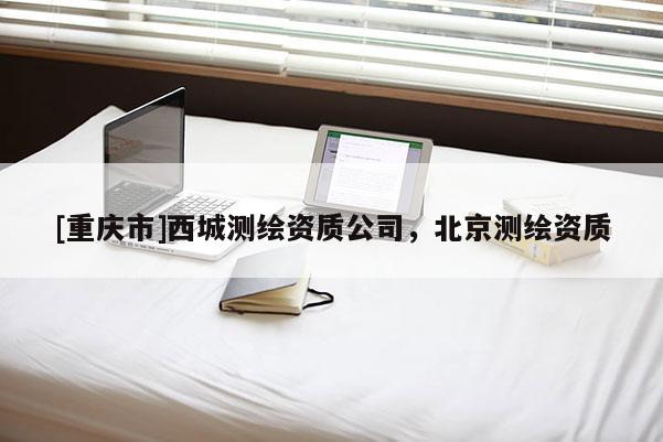 [重慶市]西城測(cè)繪資質(zhì)公司，北京測(cè)繪資質(zhì)