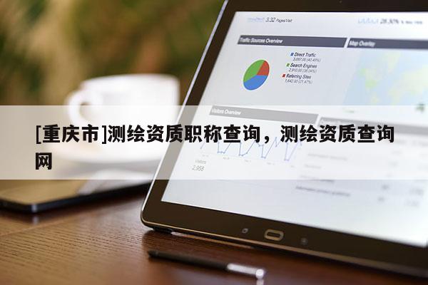[重慶市]測繪資質職稱查詢，測繪資質查詢網