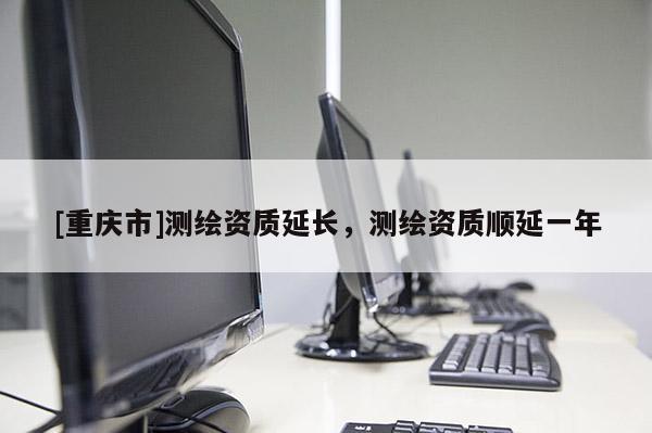 [重慶市]測繪資質延長，測繪資質順延一年