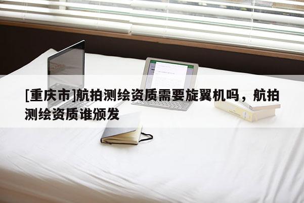 [重慶市]航拍測繪資質需要旋翼機嗎，航拍測繪資質誰頒發