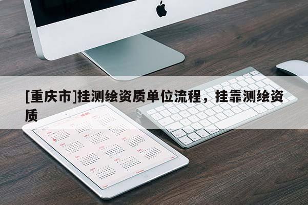 [重慶市]掛測繪資質單位流程， *** 測繪資質