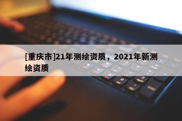[重慶市]21年測繪資質，2021年新測繪資質