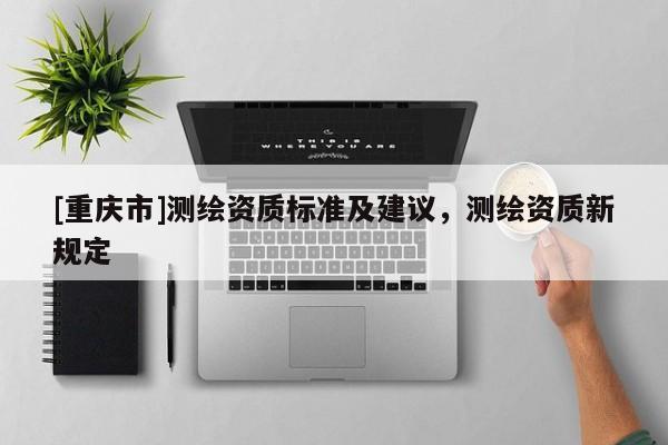 [重慶市]測(cè)繪資質(zhì)標(biāo)準(zhǔn)及建議，測(cè)繪資質(zhì)新規(guī)定