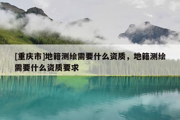 [重慶市]地籍測繪需要什么資質，地籍測繪需要什么資質要求