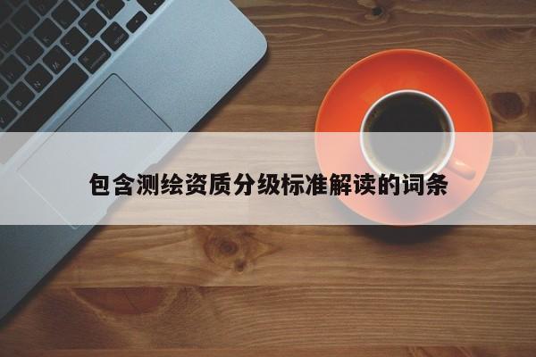 包含測(cè)繪資質(zhì)分級(jí)標(biāo)準(zhǔn)解讀的詞條